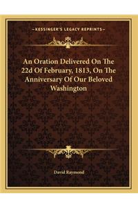 An Oration Delivered On The 22d Of February, 1813, On The Anniversary Of Our Beloved Washington