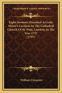 Eight Sermons Preached as Lady Moyer's Lectures in the Catheeight Sermons Preached as Lady Moyer's Lectures in the Cathedral Church of St. Paul, London, in the Year 1757 (1797) Dral Church of St. Paul, London, in the Year 1757 (1797)