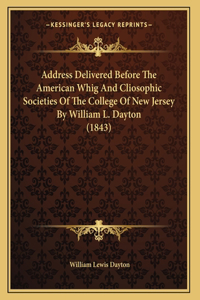 Address Delivered Before The American Whig And Cliosophic Societies Of The College Of New Jersey By William L. Dayton (1843)