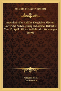 Verzeichniss Der Auf Der Konglichen Albertus-Universitat Zu Konigsberg Im Sommer-Halbjahre Vom 15, April 1898 An Zu Haltenden Vorlesungen (1898)