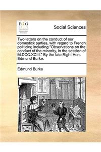 Two Letters on the Conduct of Our Domestick Parties, with Regard to French Politicks; Including Observations on the Conduct of the Minority, in the Session of M.DCC.XCIII. by the Late Right Hon. Edmund Burke.