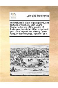 The Statutes at Large, in Paragraphs, and Sections or Numbers, from Magna Charta, to the End of the Session of Parliament, March 14. 1704. in the Fourth Year of the Reign of Her Majesty Queen Anne. in Three Volumes. Volume 1 of 3