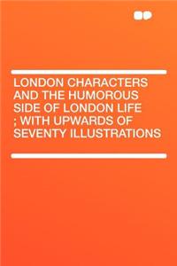 London Characters and the Humorous Side of London Life; With Upwards of Seventy Illustrations