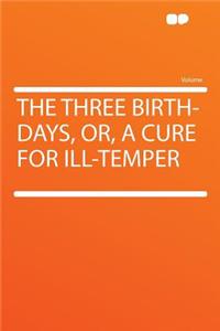The Three Birth-Days, Or, a Cure for Ill-Temper