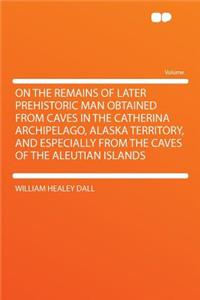On the Remains of Later Prehistoric Man Obtained from Caves in the Catherina Archipelago, Alaska Territory, and Especially from the Caves of the Aleutian Islands