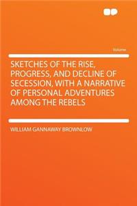 Sketches of the Rise, Progress, and Decline of Secession, with a Narrative of Personal Adventures Among the Rebels