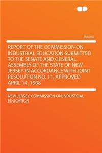 Report of the Commission on Industrial Education Submitted to the Senate and General Assembly of the State of New Jersey in Accordance with Joint Resolution No. 11, Approved April 14, 1908