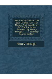 The Life of God in the Soul of Man: Or, the Nature and Excellency of the Christian Religion. by Henry Scougal, ......