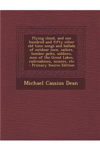 Flying Cloud, and One Hundred and Fifty Other Old Time Songs and Ballads of Outdoor Men, Sailors, Lumber Jacks, Soldiers, Men of the Great Lakes, Railroadmen, Miners, Etc - Primary Source Edition