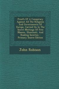 Proofs of a Conspiracy Against All the Religions and Governments of Europe, Carried on in the Secret Meetings of Free Masons, Illuminati, and Reading Societies