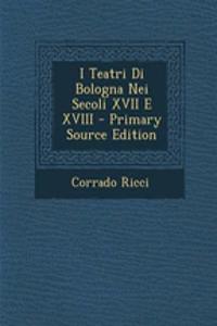 I Teatri Di Bologna Nei Secoli XVII E XVIII - Primary Source Edition