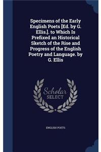 Specimens of the Early English Poets [Ed. by G. Ellis.]. to Which Is Prefixed an Historical Sketch of the Rise and Progress of the English Poetry and Language. by G. Ellis
