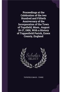 Proceedings at the Celebration of the Two Hundred and Fiftieth Anniversary of the Incorporation of the Town of Topsfield, Mass., August 16-17, 1900, with a History of Toppesfield Parish, Essex County, England