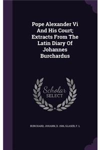 Pope Alexander Vi And His Court; Extracts From The Latin Diary Of Johannes Burchardus