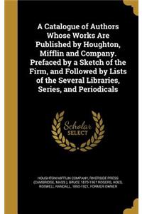 A Catalogue of Authors Whose Works Are Published by Houghton, Mifflin and Company. Prefaced by a Sketch of the Firm, and Followed by Lists of the Several Libraries, Series, and Periodicals