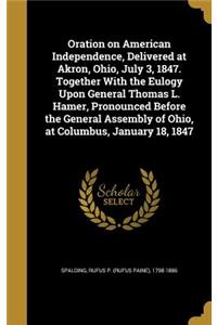 Oration on American Independence, Delivered at Akron, Ohio, July 3, 1847. Together With the Eulogy Upon General Thomas L. Hamer, Pronounced Before the General Assembly of Ohio, at Columbus, January 18, 1847