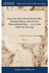 Some Part of the Life and Death of Mrs. Elizabeth Egleton, Who Died the Thirteenth Day of July, ... 1705. in the Fifth Year of Her Age