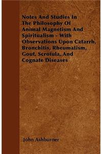 Notes And Studies In The Philosophy Of Animal Magnetism And Spiritualism - With Observations Upon Catarrh, Bronchitis, Rheumatism, Gout, Scrofula, And Cognate Diseases