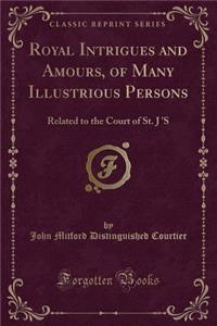 Royal Intrigues and Amours, of Many Illustrious Persons: Related to the Court of St. J 's (Classic Reprint)