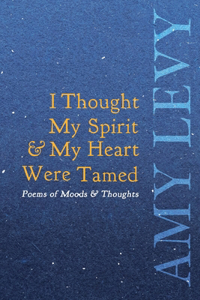 I Thought My Spirit & My Heart Were Tamed - Poems of Moods & Thoughts