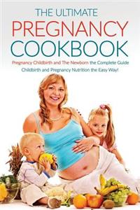 The Ultimate Pregnancy Cookbook: Pregnancy Childbirth and the Newborn the Complete Guide; Childbirth and Pregnancy Nutrition the Easy Way!