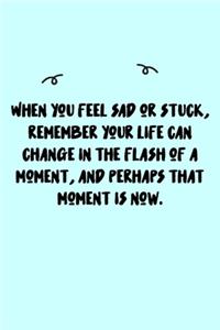 When you feel sad or stuck, remember your life can change in the flash of a moment, and perhaps that moment is now. Journal