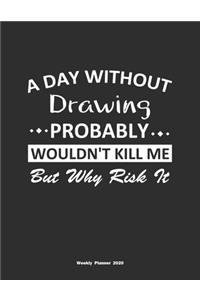 A Day Without Drawing Probably Wouldn't Kill Me But Why Risk It Weekly Planner 2020: Weekly Calendar / Planner Drawing Gift, 146 Pages, 8.5x11, Soft Cover, Matte Finish