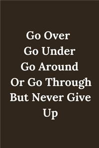 NEVER GIVE UP Go Over, Go Under, Go Around, Or Go Through. But Never Give Up