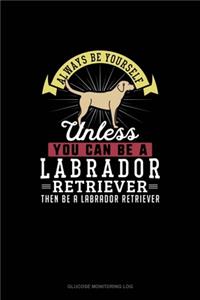 Always Be Yourself Unless You Can Be A Labrador Retriever Then Be A Labrador Retriever