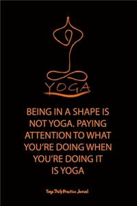 Yoga (BEING IN A SHAPE IS NOT YOGA. PAYING ATTENTION TO WHAT YOU'RE DOING WHEN YOU'RE DOING IT IS YOGA)