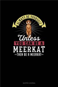 Always Be Yourself Unless You Can Be A Meerkat Then Be A Meerkat