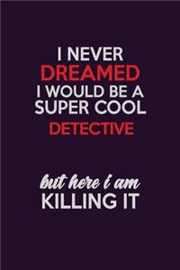 I Never Dreamed I Would Be A Super cool Detective But Here I Am Killing It: Career journal, notebook and writing journal for encouraging men, women and kids. A framework for building your career.