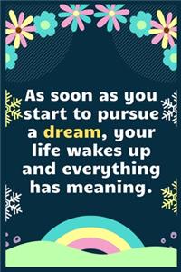 As soon as you start to pursue a dream, your life wakes up and everything has meaning
