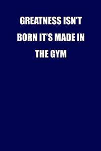 Greatness isn't born it's made in the gym