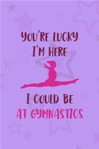 You're Lucky I'm Here I Could Be At Gymnastics