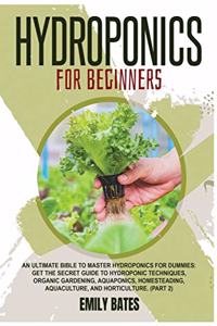 Hydroponics for Beginners: An ultimate bible to master hydroponics for dummies: Get the secret guide to Hydroponic techniques, Organic Gardening, aquaponics, Homesteading, Aqu