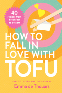 How to Fall in Love with Tofu: 40 Recipes from Breakfast to Dessert