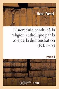 L'Incrédule Conduit À La Religion Catholique Par La Voie de la Démonstration. Partie 1