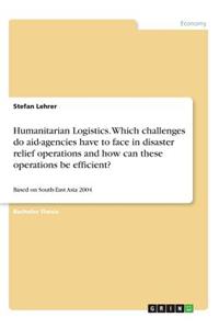 Humanitarian Logistics. Which challenges do aid-agencies have to face in disaster relief operations and how can these operations be efficient?