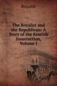 Royalist and the Republican: A Story of the Kentish Insurrection, Volume I