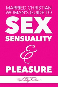 Married Christian Woman's Guide to Sex, Sensuality, & Pleasure