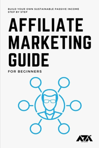 Affiliate Marketing Guide for Beginners: Learn How You Can Get Started and Build your Own Sustainable Passive Income Step by Step