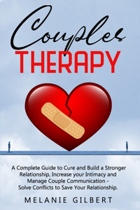 Couples Therapy: A Complete Guide To Cure And Build A Stronger Relationship, Increase Your Intimacy And Manage Couple Communication. Solve Conflicts To Save Your Rel