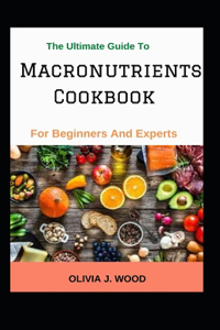 Ultimate Guide To Macronutrients Cookbook For Beginners And Experts