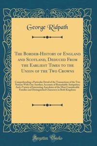 The Border-History of England and Scotland, Deduced from the Earliest Times to the Union of the Two Crowns: Comprehending a Particular Detail of the Transactions of the Two Nations with One Another; Accounts of Remarkable Antiquities; And a Variety