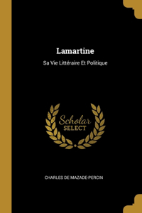 Lamartine: Sa Vie Littéraire Et Politique