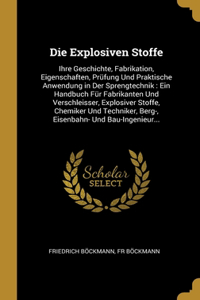 Die Explosiven Stoffe: Ihre Geschichte, Fabrikation, Eigenschaften, Prüfung Und Praktische Anwendung in Der Sprengtechnik: Ein Handbuch Für Fabrikanten Und Verschleisser, 