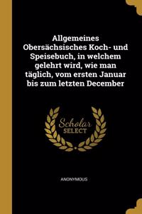 Allgemeines Obersächsisches Koch- und Speisebuch, in welchem gelehrt wird, wie man täglich, vom ersten Januar bis zum letzten December