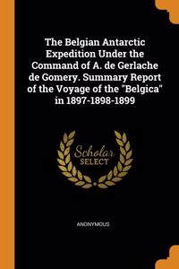 The Belgian Antarctic Expedition Under the Command of A. de Gerlache de Gomery. Summary Report of the Voyage of the 