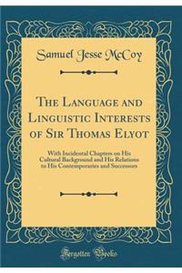 The Language and Linguistic Interests of Sir Thomas Elyot: With Incidental Chapters on His Cultural Background and His Relations to His Contemporaries and Successors (Classic Reprint)